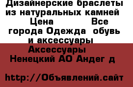 Дизайнерские браслеты из натуральных камней . › Цена ­ 1 000 - Все города Одежда, обувь и аксессуары » Аксессуары   . Ненецкий АО,Андег д.